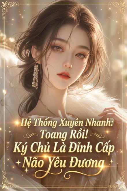 Hệ Thống Xuyên Nhanh: Toang Rồi! Ký Chủ Là Đỉnh Cấp Não Yêu Đương
