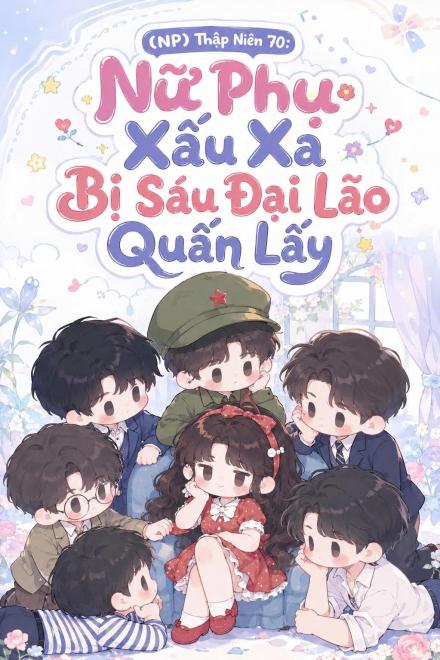(NP) Thập Niên 70: Nữ Phụ Xấu Xa Bị Sáu Đại Lão Quấn Lấy