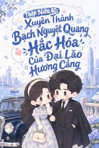 Thập Niên 60: Xuyên Thành Bạch Nguyệt Quang Hắc Hóa Của Đại Lão Hương Cảng