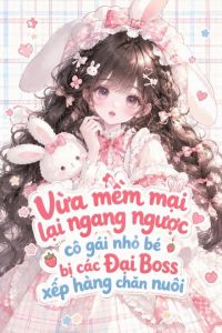 Vừa Mềm Mại Lại Ngang Ngược, Cô Gái Nhỏ Bé Bị Các Đại Boss Xếp Hàng Chăn Nuôi